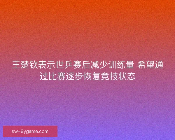 王楚钦表示世乒赛后减少训练量 希望通过比赛逐步恢复竞技状态 王楚钦表示世乒赛后减少训练量 希望通过比赛逐步恢复竞技状态