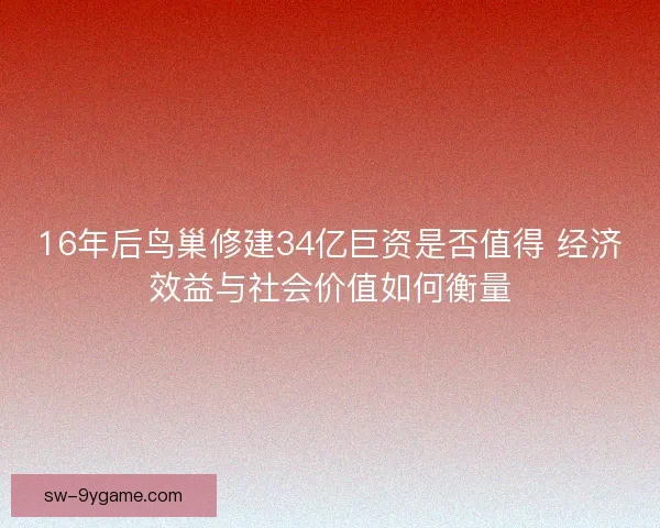 16年后鸟巢修建34亿巨资是否值得 经济效益与社会价值如何衡量