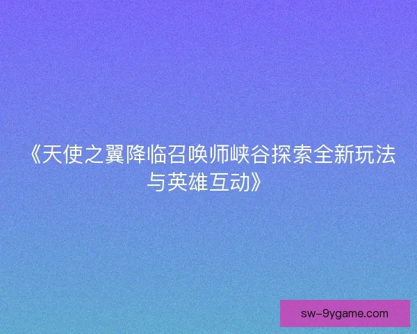 《天使之翼降临召唤师峡谷探索全新玩法与英雄互动》 《天使之翼降临召唤师峡谷探索全新玩法与英雄互动》