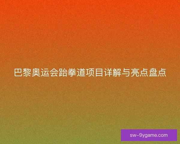 巴黎奥运会跆拳道项目详解与亮点盘点 巴黎奥运会跆拳道项目详解与亮点盘点