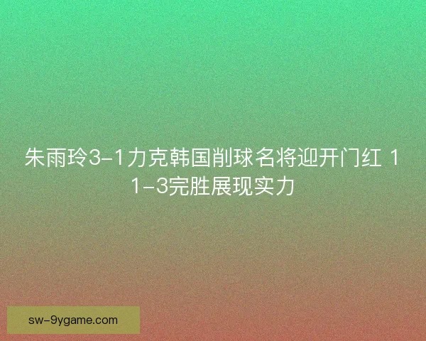 朱雨玲3-1力克韩国削球名将迎开门红 11-3完胜展现实力 朱雨玲3-1力克韩国削球名将迎开门红 11-3完胜展现实力