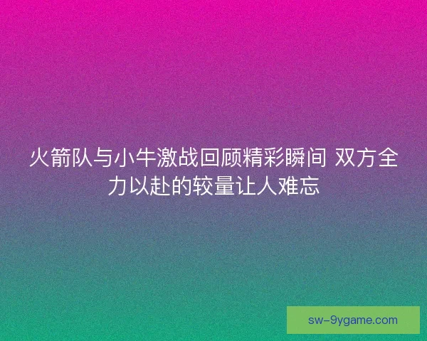 火箭队与小牛激战回顾精彩瞬间 双方全力以赴的较量让人难忘 火箭队与小牛激战回顾精彩瞬间 双方全力以赴的较量让人难忘