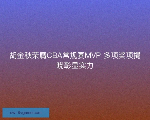 胡金秋荣膺CBA常规赛MVP 多项奖项揭晓彰显实力 胡金秋荣膺CBA常规赛MVP 多项奖项揭晓彰显实力
