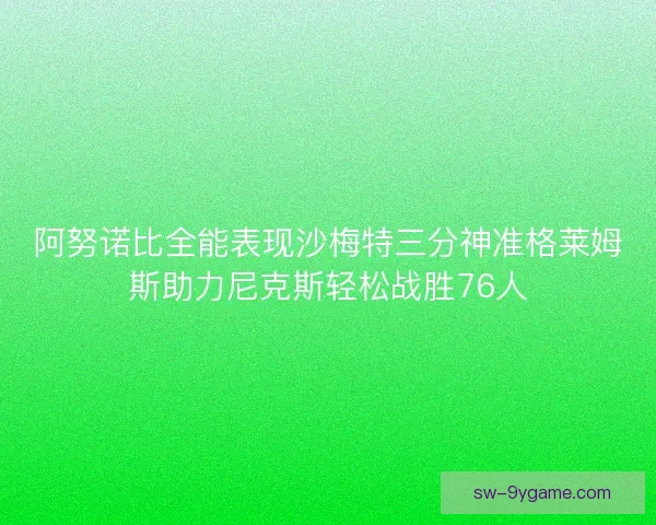 阿努诺比全能表现沙梅特三分神准格莱姆斯助力尼克斯轻松战胜76人 阿努诺比全能表现沙梅特三分神准格莱姆斯助力尼克斯轻松战胜76人
