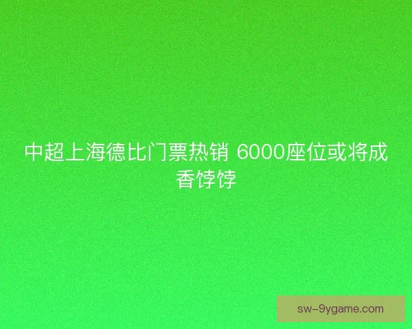 中超上海德比门票热销 6000座位或将成香饽饽 中超上海德比门票热销 6000座位或将成香饽饽