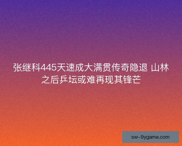 张继科445天速成大满贯传奇隐退 山林之后乒坛或难再现其锋芒