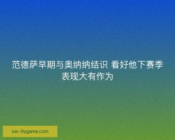 范德萨早期与奥纳纳结识 看好他下赛季表现大有作为