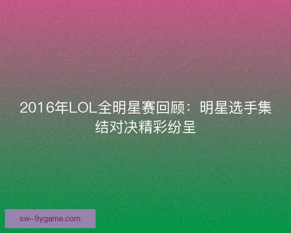 2016年LOL全明星赛回顾：明星选手集结对决精彩纷呈