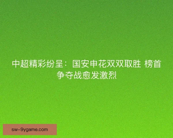 中超精彩纷呈：国安申花双双取胜 榜首争夺战愈发激烈