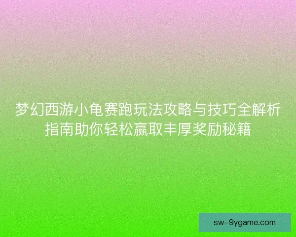 梦幻西游小龟赛跑玩法攻略与技巧全解析指南助你轻松赢取丰厚奖励秘籍