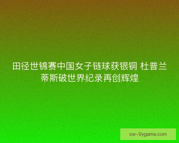 田径世锦赛中国女子链球获银铜 杜普兰蒂斯破世界纪录再创辉煌