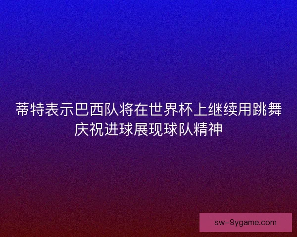 蒂特表示巴西队将在世界杯上继续用跳舞庆祝进球展现球队精神 蒂特表示巴西队将在世界杯上继续用跳舞庆祝进球展现球队精神