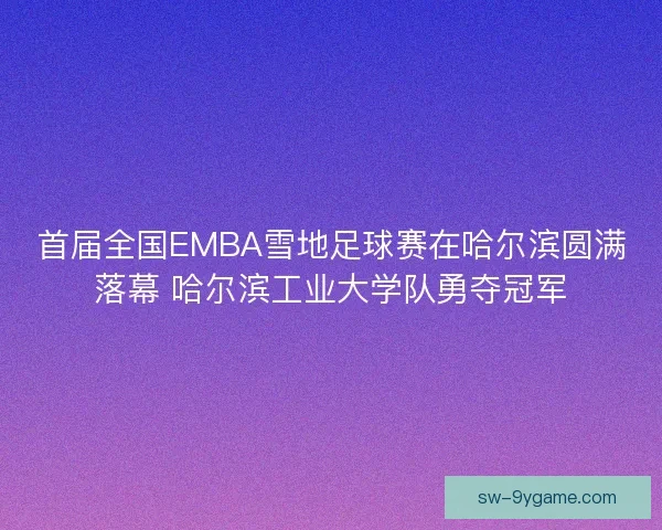 首届全国EMBA雪地足球赛在哈尔滨圆满落幕 哈尔滨工业大学队勇夺冠军