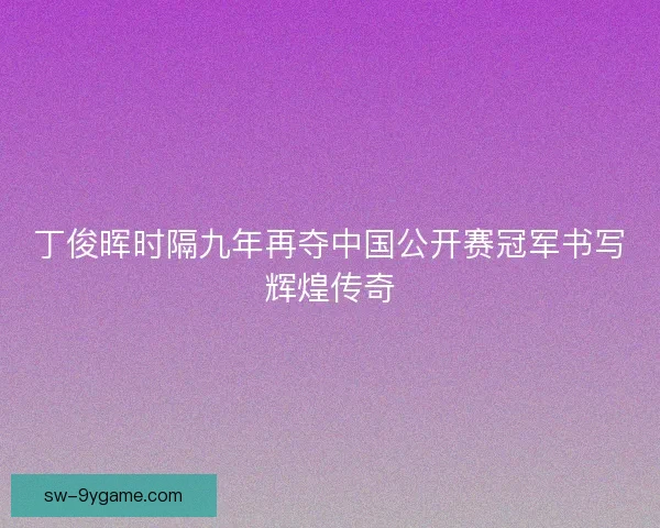丁俊晖时隔九年再夺中国公开赛冠军书写辉煌传奇