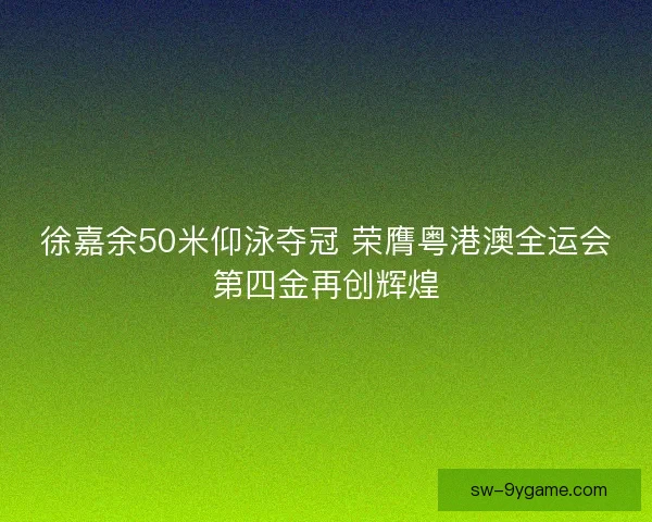 徐嘉余50米仰泳夺冠 荣膺粤港澳全运会第四金再创辉煌