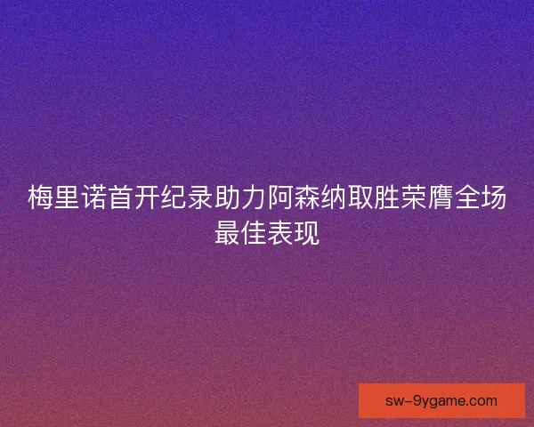 梅里诺首开纪录助力阿森纳取胜荣膺全场最佳表现