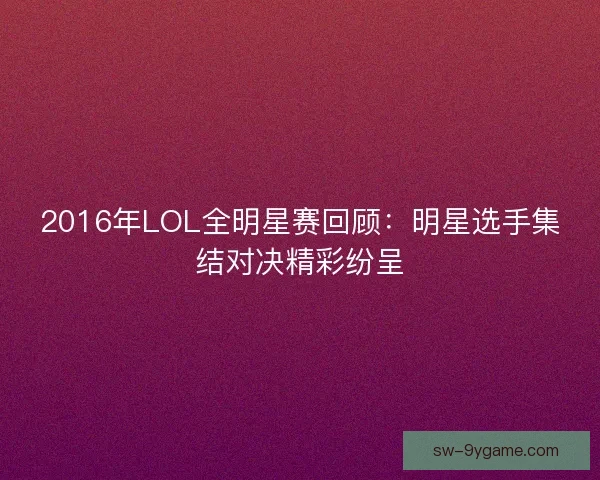 2016年LOL全明星赛回顾：明星选手集结对决精彩纷呈
