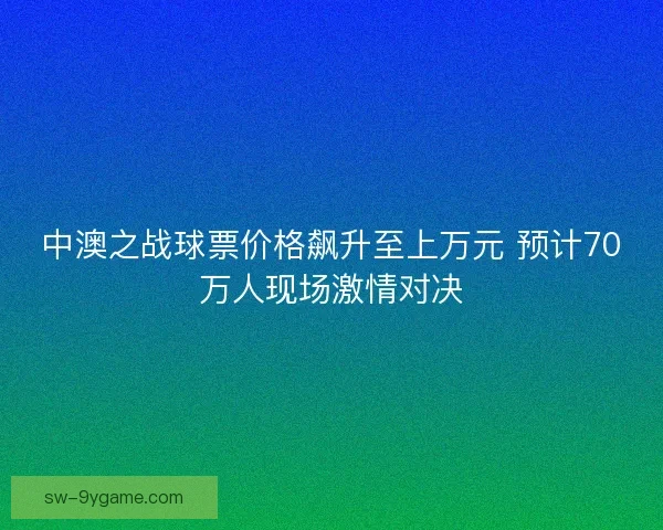 中澳之战球票价格飙升至上万元 预计70万人现场激情对决