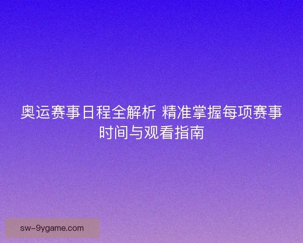 奥运赛事日程全解析 精准掌握每项赛事时间与观看指南